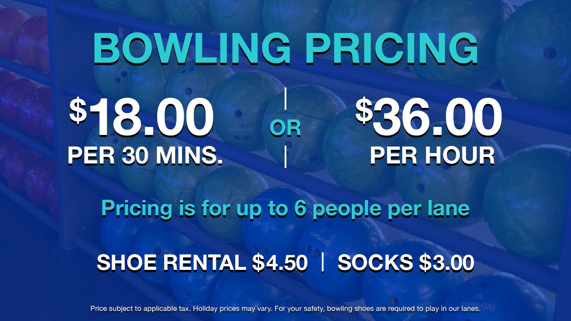 Bowling prices $18 per 30 mins, $36 per hour (up to 6 people per lane)